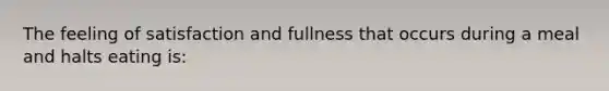 The feeling of satisfaction and fullness that occurs during a meal and halts eating is: