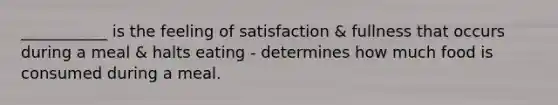 ___________ is the feeling of satisfaction & fullness that occurs during a meal & halts eating - determines how much food is consumed during a meal.