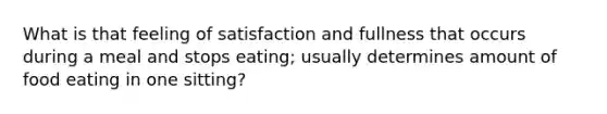 What is that feeling of satisfaction and fullness that occurs during a meal and stops eating; usually determines amount of food eating in one sitting?