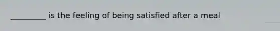 _________ is the feeling of being satisfied after a meal