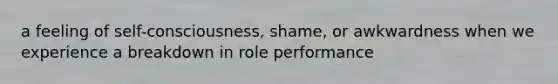 a feeling of self-consciousness, shame, or awkwardness when we experience a breakdown in role performance