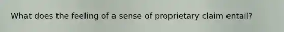 What does the feeling of a sense of proprietary claim entail?