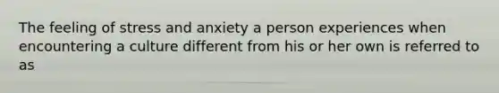 The feeling of stress and anxiety a person experiences when encountering a culture different from his or her own is referred to as