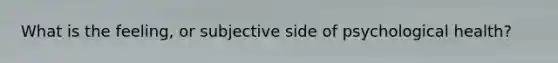 What is the feeling, or subjective side of psychological health?