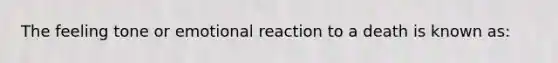 The feeling tone or emotional reaction to a death is known as: