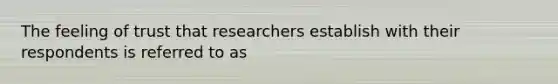 The feeling of trust that researchers establish with their respondents is referred to as