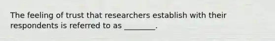 The feeling of trust that researchers establish with their respondents is referred to as ________.