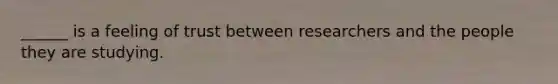 ______ is a feeling of trust between researchers and the people they are studying.