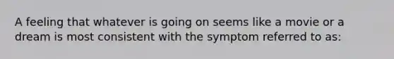 A feeling that whatever is going on seems like a movie or a dream is most consistent with the symptom referred to as: