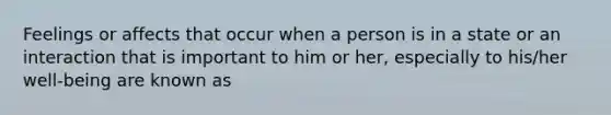 Feelings or affects that occur when a person is in a state or an interaction that is important to him or her, especially to his/her well-being are known as