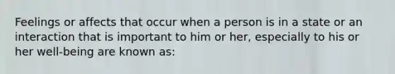 Feelings or affects that occur when a person is in a state or an interaction that is important to him or her, especially to his or her well-being are known as: