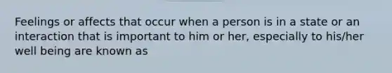 Feelings or affects that occur when a person is in a state or an interaction that is important to him or her, especially to his/her well being are known as