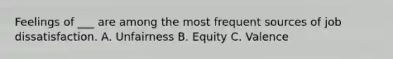 Feelings of ___ are among the most frequent sources of job dissatisfaction. A. Unfairness B. Equity C. Valence