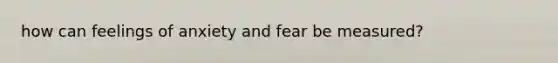 how can feelings of anxiety and fear be measured?