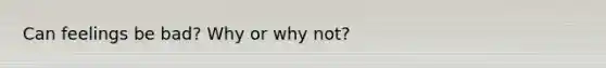 Can feelings be bad? Why or why not?