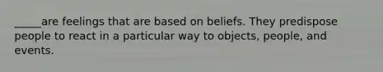 _____are feelings that are based on beliefs. They predispose people to react in a particular way to objects, people, and events.