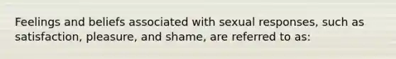 Feelings and beliefs associated with sexual responses, such as satisfaction, pleasure, and shame, are referred to as: