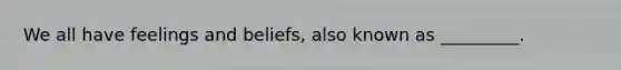 We all have feelings and beliefs, also known as _________.