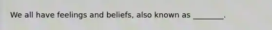 We all have feelings and beliefs, also known as ________.