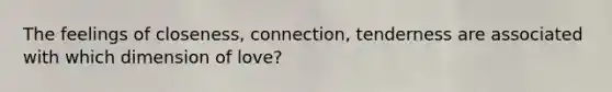 The feelings of closeness, connection, tenderness are associated with which dimension of love?