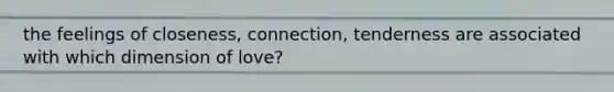 the feelings of closeness, connection, tenderness are associated with which dimension of love?