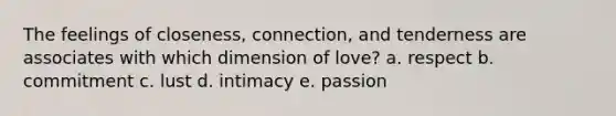 The feelings of closeness, connection, and tenderness are associates with which dimension of love? a. respect b. commitment c. lust d. intimacy e. passion