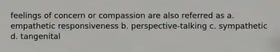 feelings of concern or compassion are also referred as a. empathetic responsiveness b. perspective-talking c. sympathetic d. tangenital