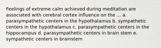 Feelings of extreme calm achieved during meditation are associated with cerebral cortex influence on the ... a. parasympathetic centers in the hypothalamus b. sympathetic centers in the hypothalamus c. parasympathetic centers in the hippocampus d. parasympathetic centers in brain stem e. sympathetic centers in brainstem