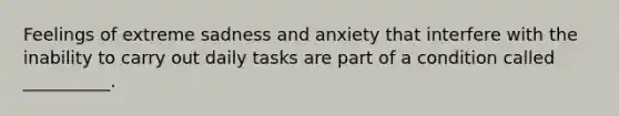 Feelings of extreme sadness and anxiety that interfere with the inability to carry out daily tasks are part of a condition called __________.