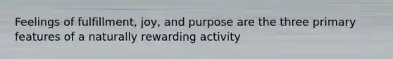 Feelings of fulfillment, joy, and purpose are the three primary features of a naturally rewarding activity