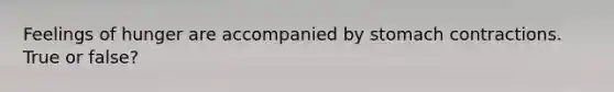 Feelings of hunger are accompanied by stomach contractions. True or false?