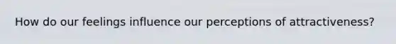 How do our feelings influence our perceptions of attractiveness?