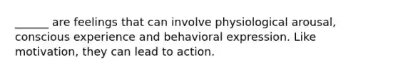 ______ are feelings that can involve physiological arousal, conscious experience and behavioral expression. Like motivation, they can lead to action.