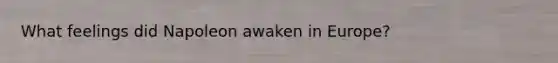 What feelings did Napoleon awaken in Europe?