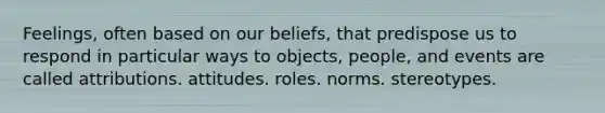 Feelings, often based on our beliefs, that predispose us to respond in particular ways to objects, people, and events are called attributions. attitudes. roles. norms. stereotypes.