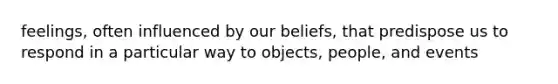 feelings, often influenced by our beliefs, that predispose us to respond in a particular way to objects, people, and events