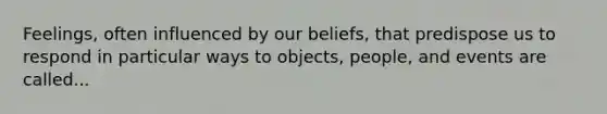 Feelings, often influenced by our beliefs, that predispose us to respond in particular ways to objects, people, and events are called...