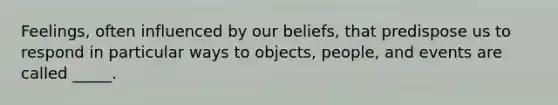 Feelings, often influenced by our beliefs, that predispose us to respond in particular ways to objects, people, and events are called _____.