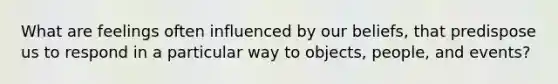What are feelings often influenced by our beliefs, that predispose us to respond in a particular way to objects, people, and events?