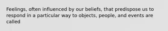 Feelings, often influenced by our beliefs, that predispose us to respond in a particular way to objects, people, and events are called