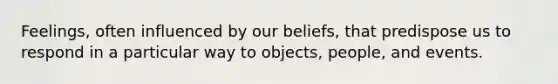 Feelings, often influenced by our beliefs, that predispose us to respond in a particular way to objects, people, and events.