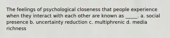 The feelings of psychological closeness that people experience when they interact with each other are known as _____. a. social presence b. uncertainty reduction c. multiphrenic d. media richness