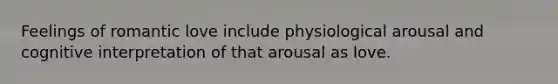 Feelings of romantic love include physiological arousal and cognitive interpretation of that arousal as love.