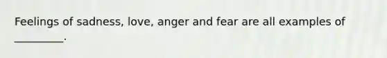 Feelings of sadness, love, anger and fear are all examples of _________.