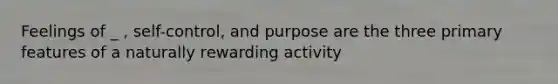 Feelings of _ , self-control, and purpose are the three primary features of a naturally rewarding activity