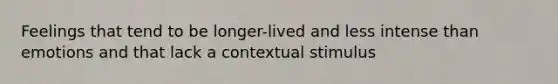 Feelings that tend to be longer-lived and less intense than emotions and that lack a contextual stimulus