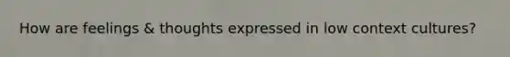 How are feelings & thoughts expressed in low context cultures?