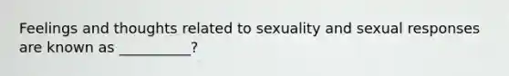 Feelings and thoughts related to sexuality and sexual responses are known as __________?