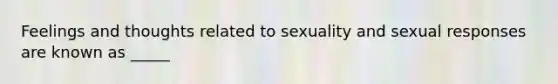 Feelings and thoughts related to sexuality and sexual responses are known as _____