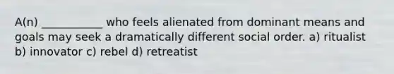 A(n) ___________ who feels alienated from dominant means and goals may seek a dramatically different social order. a) ritualist b) innovator c) rebel d) retreatist